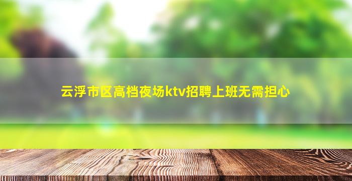 云浮市区高档夜场ktv招聘上班无需担心